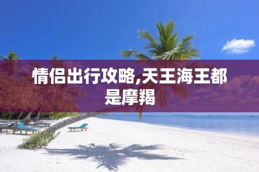 情侣出行攻略,天王海王都是摩羯