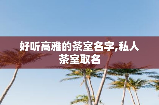 好听高雅的茶室名字,私人茶室取名
