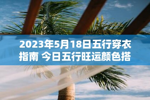 2025年5月18日五行穿衣指南 今日五行旺运颜色搭配