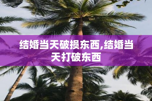 结婚当天破损东西,结婚当天打破东西