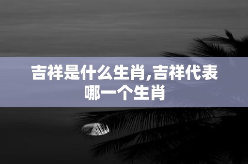 吉祥是什么生肖,吉祥代表哪一个生肖