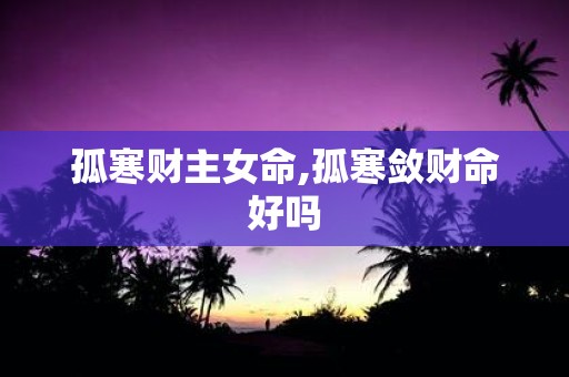 孤寒财主女命,孤寒敛财命好吗