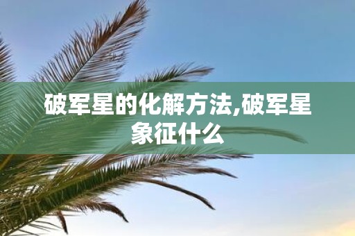 破军星的化解方法,破军星象征什么
