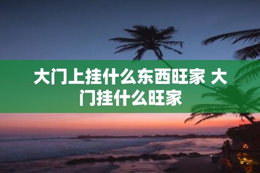 大门上挂什么东西旺家 大门挂什么旺家