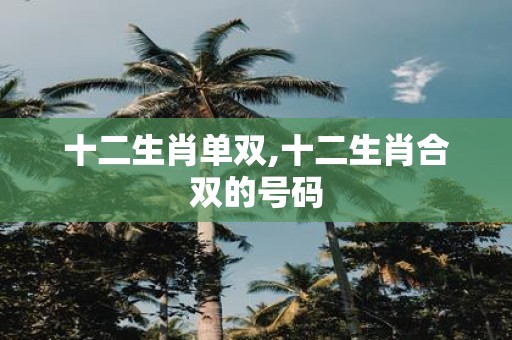 十二生肖单双,十二生肖合双的号码 十二生肖单双,十二生肖合双的号码