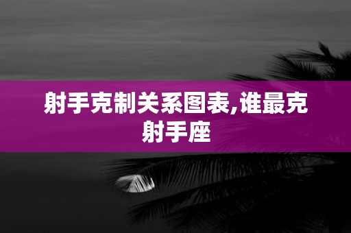 射手克制关系图表,谁最克射手座