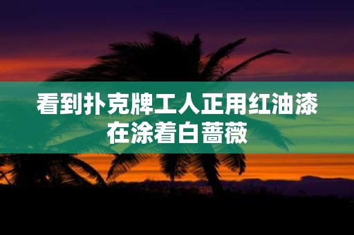 看到扑克牌工人正用红油漆在涂着白蔷薇