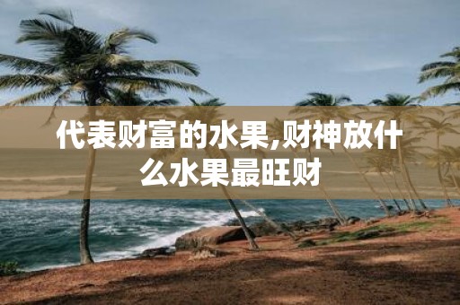 代表财富的水果,财神放什么水果最旺财