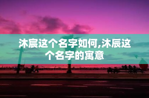 沐宸这个名字如何,沐辰这个名字的寓意