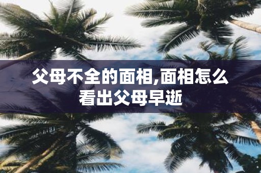 父母不全的面相,面相怎么看出父母早逝