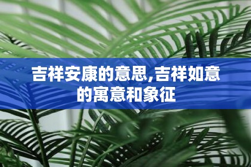 吉祥安康的意思,吉祥如意的寓意和象征