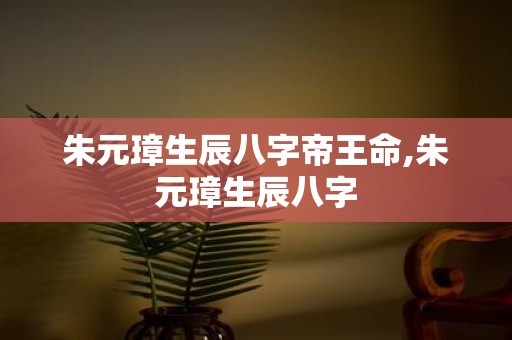 朱元璋生辰八字帝王命,朱元璋生辰八字