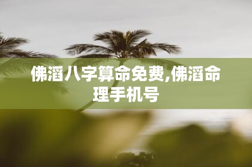 佛滔八字算命免费,佛滔命理手机号