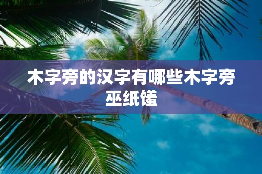 木字旁的汉字有哪些木字旁巫纸馐