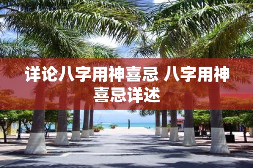 详论八字用神喜忌 八字用神喜忌详述