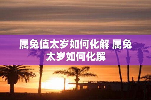 属兔值太岁如何化解 属兔太岁如何化解