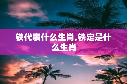 铁代表什么生肖,铁定是什么生肖