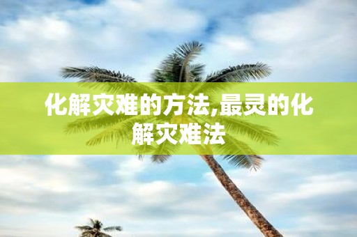 化解灾难的方法,最灵的化解灾难法