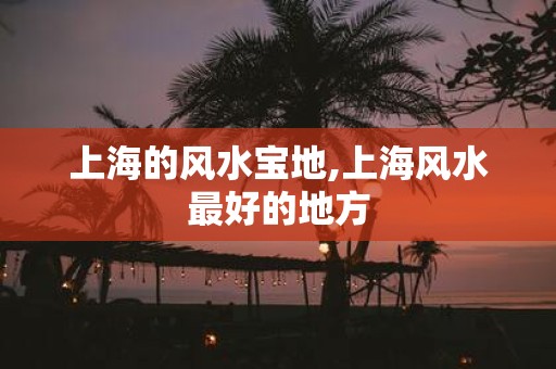 上海的风水宝地,上海风水最好的地方