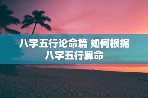 八字五行论命篇 如何根据八字五行算命