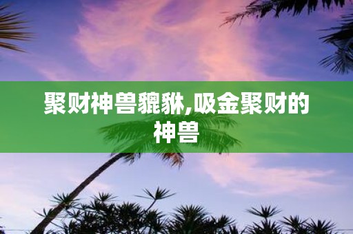 聚财神兽貔貅,吸金聚财的神兽