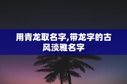 用青龙取名字,带龙字的古风淡雅名字