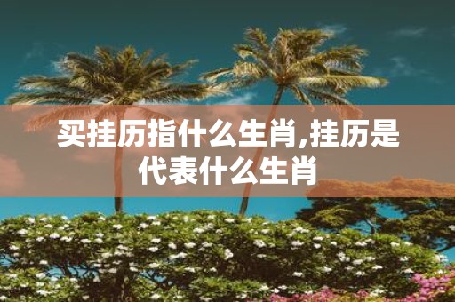 买挂历指什么生肖,挂历是代表什么生肖