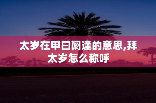 太岁在甲曰阏逢的意思,拜太岁怎么称呼