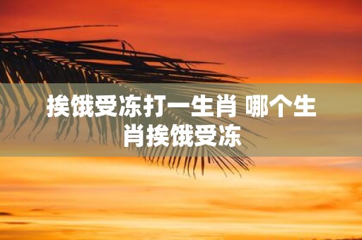 挨饿受冻打一生肖 哪个生肖挨饿受冻