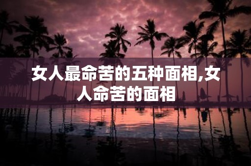 女人最命苦的五种面相,女人命苦的面相