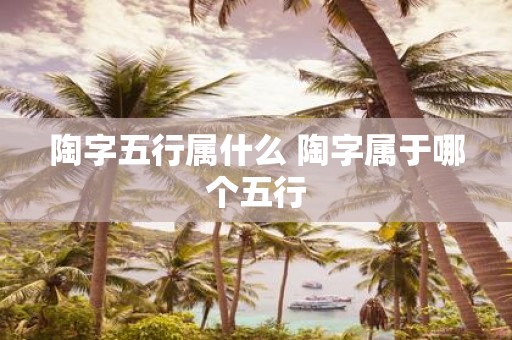 陶字五行属什么 陶字属于哪个五行