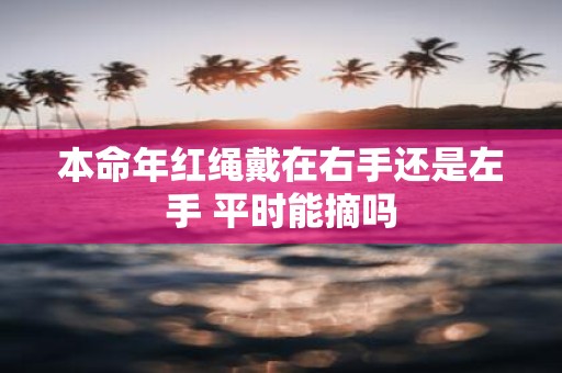 本命年红绳戴在右手还是左手 平时能摘吗