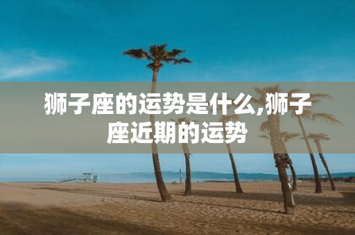 狮子座的运势是什么,狮子座近期的运势