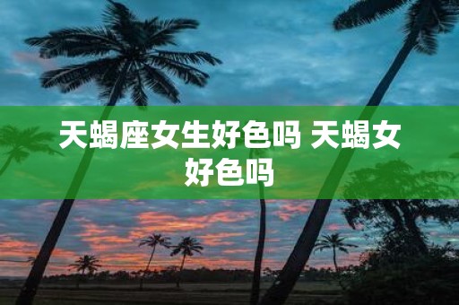 天蝎座女生好色吗 天蝎女好色吗