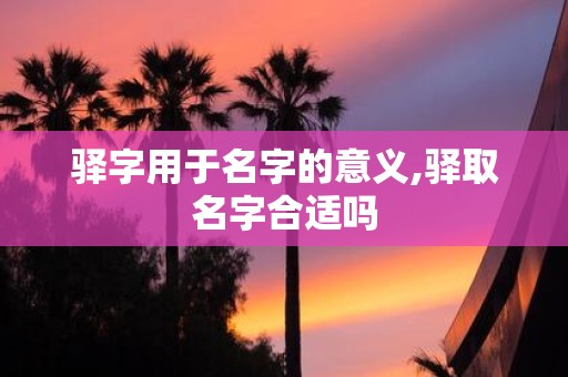 驿字用于名字的意义,驿取名字合适吗