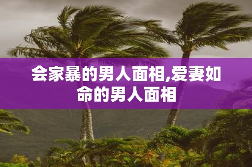 会家暴的男人面相,爱妻如命的男人面相