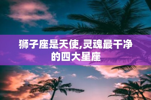 狮子座是天使,灵魂最干净的四大星座