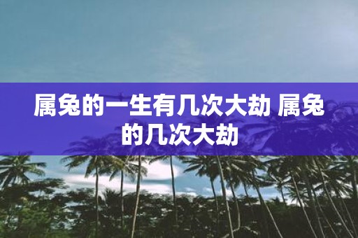 属兔的一生有几次大劫 属兔的几次大劫