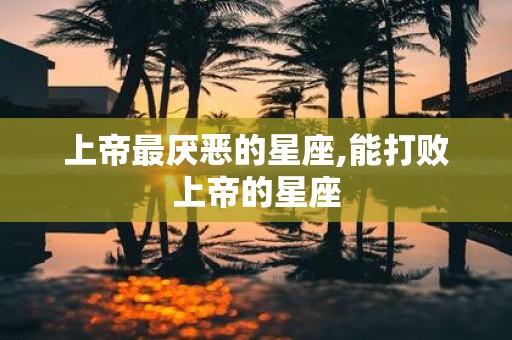 上帝最厌恶的星座,能打败上帝的星座