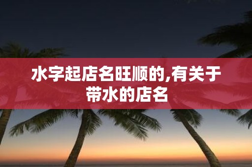 水字起店名旺顺的,有关于带水的店名