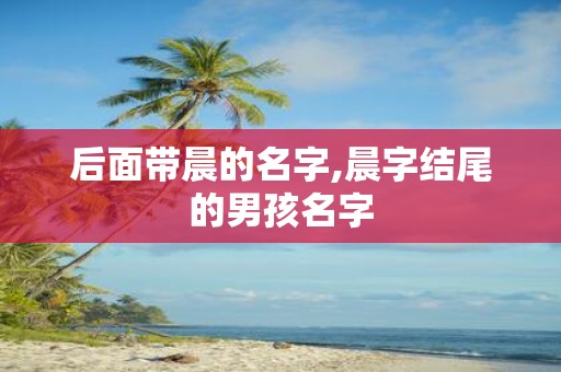 后面带晨的名字,晨字结尾的男孩名字