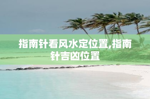 指南针看风水定位置,指南针吉凶位置