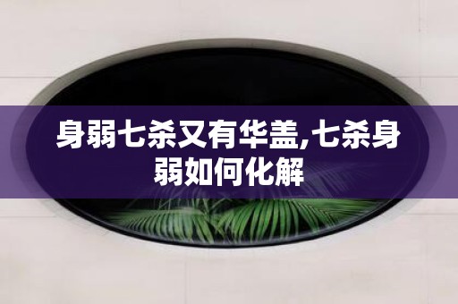 身弱七杀又有华盖,七杀身弱如何化解
