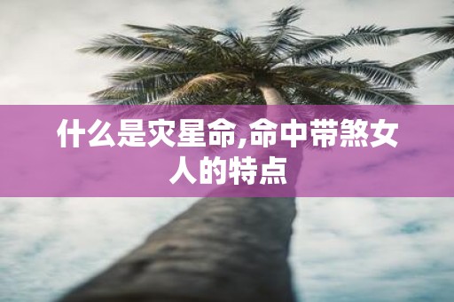 什么是灾星命,命中带煞女人的特点