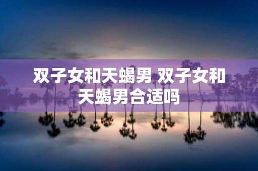 双子女和天蝎男 双子女和天蝎男合适吗