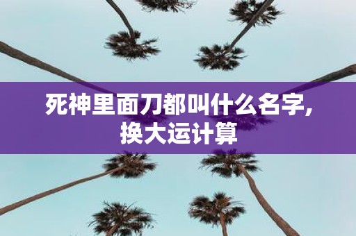死神里面刀都叫什么名字,换大运计算