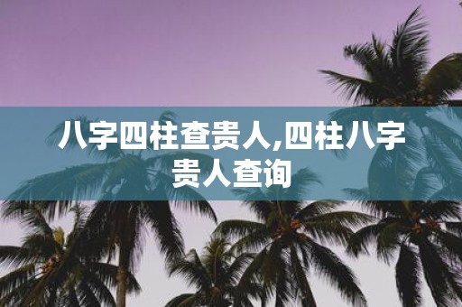 八字四柱查贵人,四柱八字贵人查询