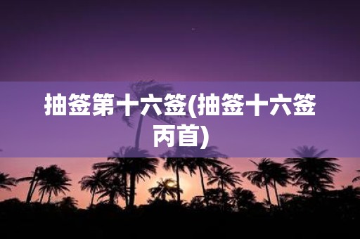 抽签第十六签(抽签十六签丙首)