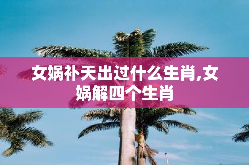 女娲补天出过什么生肖,女娲解四个生肖