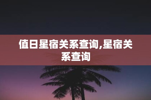 值日星宿关系查询,星宿关系查询